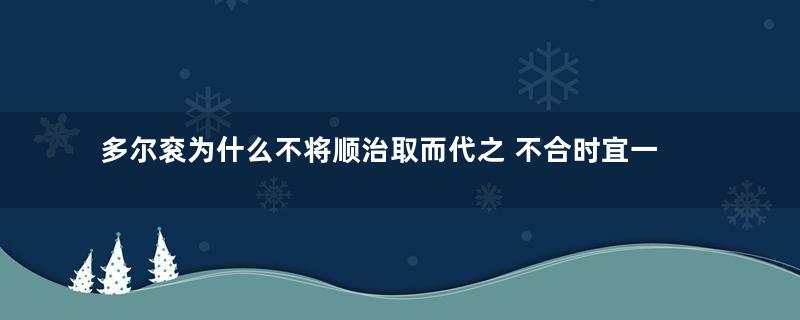 多尔衮为什么不将顺治取而代之 不合时宜一说是真的吗